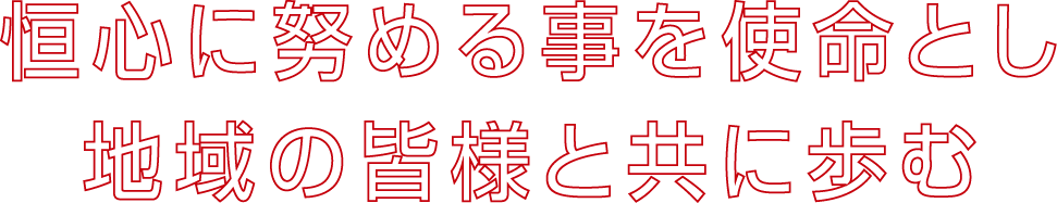 恒心に努める事を使命とし地域の皆様と共に歩む