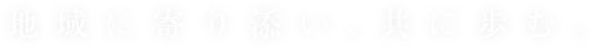 地域に寄り添い、共に歩む。